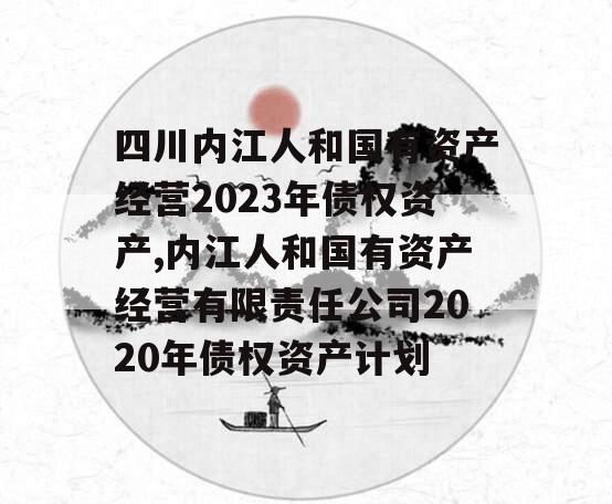 四川内江人和国有资产经营2023年债权资产,内江人和国有资产经营有限责任公司2020年债权资产计划