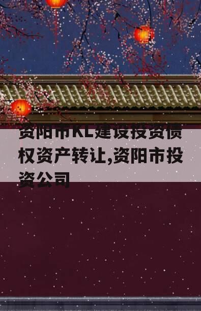 资阳市KL建设投资债权资产转让,资阳市投资公司