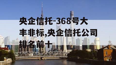 央企信托-368号大丰非标,央企信托公司排名前十
