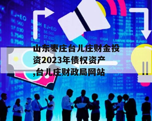山东枣庄台儿庄财金投资2023年债权资产,台儿庄财政局网站