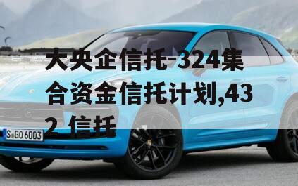 大央企信托-324集合资金信托计划,432 信托