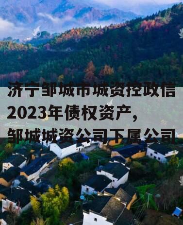 济宁邹城市城资控政信2023年债权资产,邹城城资公司下属公司
