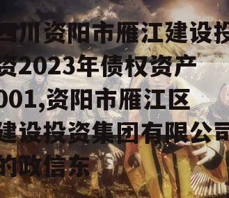 四川资阳市雁江建设投资2023年债权资产001,资阳市雁江区建设投资集团有限公司的政信东