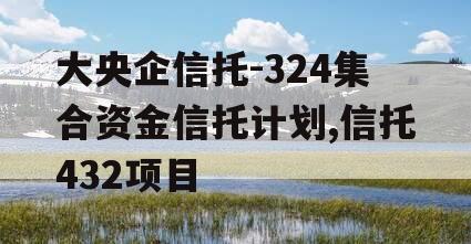 大央企信托-324集合资金信托计划,信托432项目