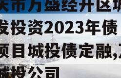 重庆市万盛经开区城市开发投资2023年债权项目城投债定融,万盛城投公司
