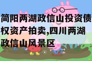 简阳两湖政信山投资债权资产拍卖,四川两湖政信山风景区