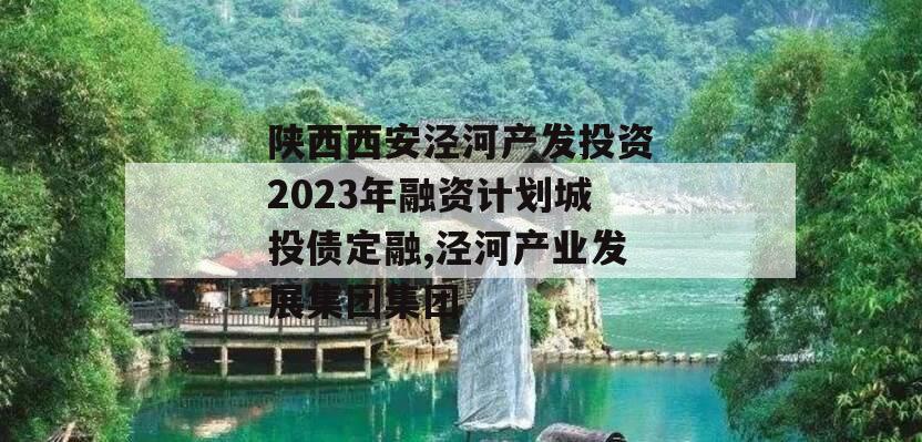 陕西西安泾河产发投资2023年融资计划城投债定融,泾河产业发展集团集团