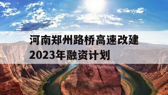 河南郑州路桥高速改建2023年融资计划