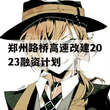 郑州路桥高速改建2023融资计划