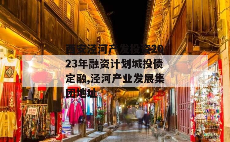 西安泾河产发投资2023年融资计划城投债定融,泾河产业发展集团地址