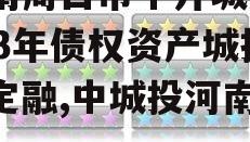 河南周口市中开城建2023年债权资产城投债定融,中城投河南开封