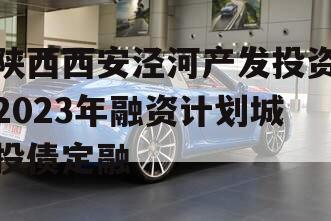 陕西西安泾河产发投资2023年融资计划城投债定融