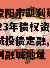 四川资阳市凯利建设投资2023年债权资产转让城投债定融,资中县凯利融城地址