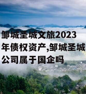 邹城圣城文旅2023年债权资产,邹城圣城公司属于国企吗