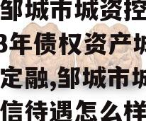 山东邹城市城资控政信2023年债权资产城投债定融,邹城市城资控政信待遇怎么样