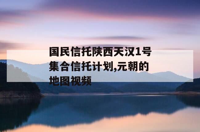 国民信托陕西天汉1号集合信托计划,元朝的地图视频
