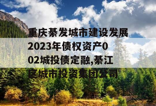 重庆綦发城市建设发展2023年债权资产002城投债定融,綦江区城市投资集团公司