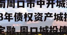 河南周口市中开城建2023年债权资产城投债定融,周口城投债券