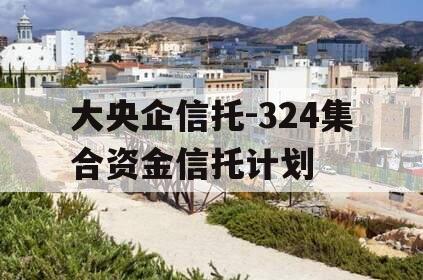 大央企信托-324集合资金信托计划