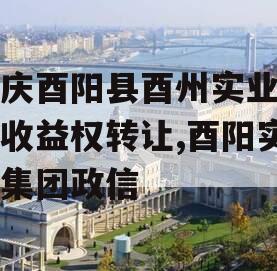重庆酉阳县酉州实业资产收益权转让,酉阳实业集团政信