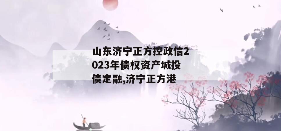 山东济宁正方控政信2023年债权资产城投债定融,济宁正方港