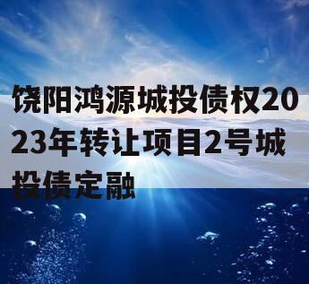 饶阳鸿源城投债权2023年转让项目2号城投债定融 饶阳鸿源城投债权2023年转让项目2号城投债定融