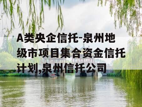 A类央企信托-泉州地级市项目集合资金信托计划,泉州信托公司