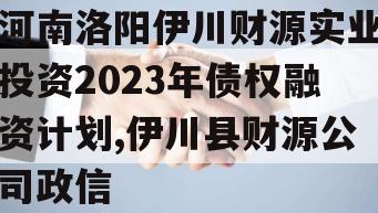 河南洛阳伊川财源实业投资2023年债权融资计划,伊川县财源公司政信