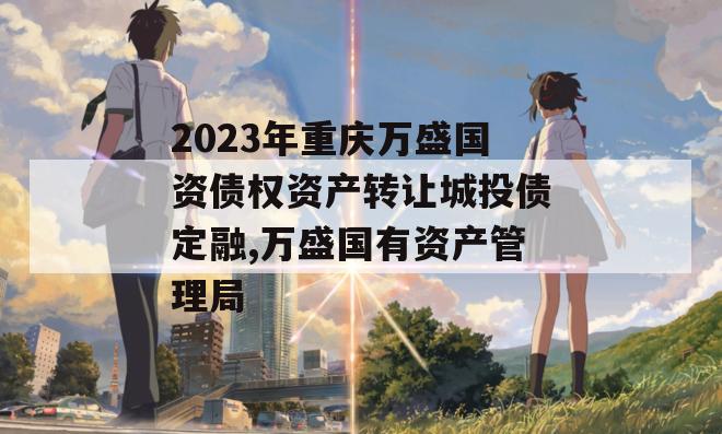 2023年重庆万盛国资债权资产转让城投债定融,万盛国有资产管理局