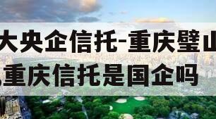 大央企信托-重庆璧山,重庆信托是国企吗