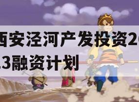 西安泾河产发投资2023融资计划 西安泾河产发投资2023融资计划