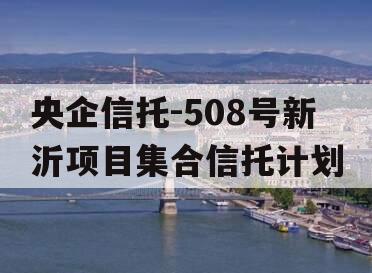 央企信托-508号新沂项目集合信托计划