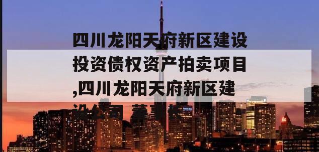 四川龙阳天府新区建设投资债权资产拍卖项目,四川龙阳天府新区建设公司 董事长