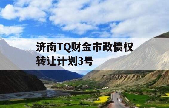 济南TQ财金市政债权转让计划3号 济南TQ财金市政债权转让计划3号