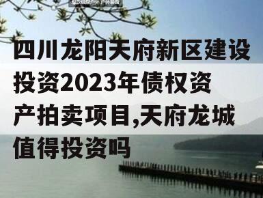 四川龙阳天府新区建设投资2023年债权资产拍卖项目,天府龙城值得投资吗