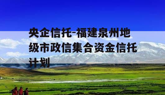 央企信托-福建泉州地级市政信集合资金信托计划 央企信托-福建泉州地级市政信集合资金信托计划