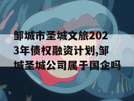 邹城市圣城文旅2023年债权融资计划,邹城圣城公司属于国企吗