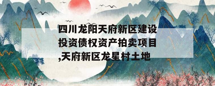 四川龙阳天府新区建设投资债权资产拍卖项目,天府新区龙星村土地