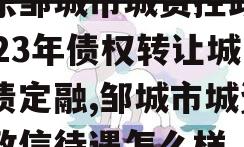 山东邹城市城资控政信2023年债权转让城投债定融,邹城市城资控政信待遇怎么样