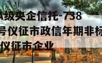 A级央企信托-738号仪征市政信年期非标,仪征市企业