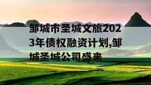 邹城市圣城文旅2023年债权融资计划,邹城圣城公司盛来