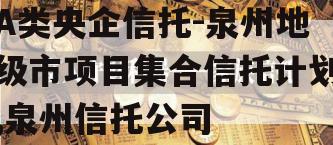 A类央企信托-泉州地级市项目集合信托计划,泉州信托公司