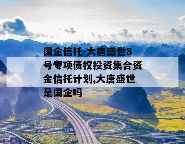 国企信托-大唐盛世8号专项债权投资集合资金信托计划,大唐盛世是国企吗