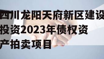 四川龙阳天府新区建设投资2023年债权资产拍卖项目