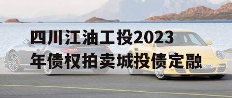 四川江油工投2023年债权拍卖城投债定融