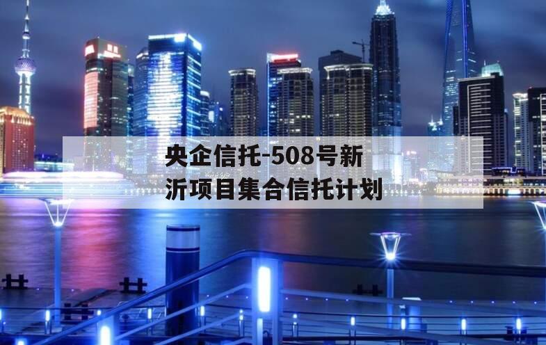 央企信托-508号新沂项目集合信托计划