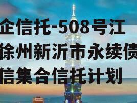 央企信托-508号江苏徐州新沂市永续债权政信集合信托计划