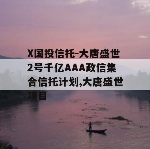 X国投信托-大唐盛世2号千亿AAA政信集合信托计划,大唐盛世项目