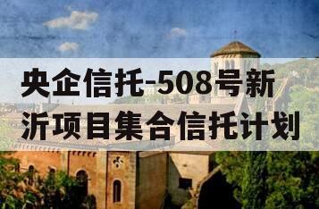 央企信托-508号新沂项目集合信托计划