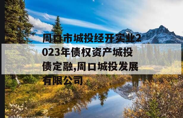 周口市城投经开实业2023年债权资产城投债定融,周口城投发展有限公司